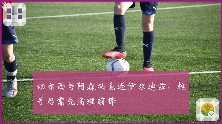 切尔西与阿森纳竞逐伊尔迪兹，枪手恐需先清理前锋