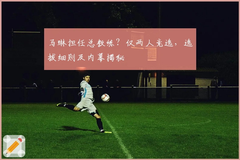 马琳担任总教练？仅两人竞选，选拔细则及内幕揭秘