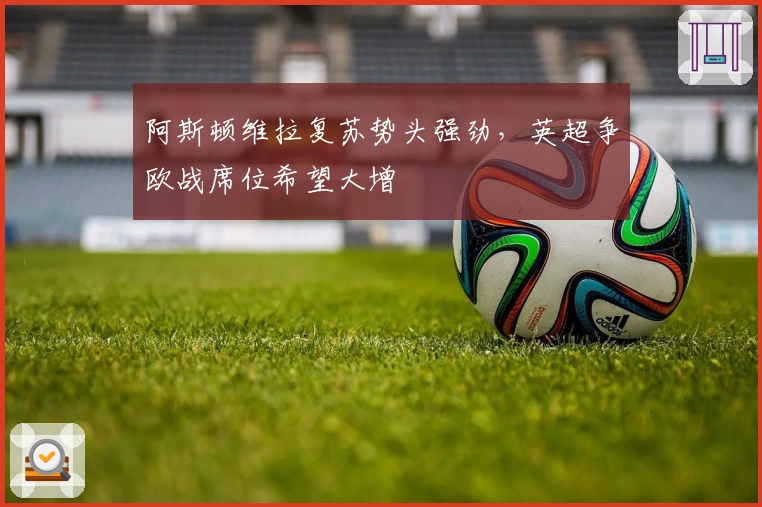 阿斯顿维拉复苏势头强劲，英超争欧战席位希望大增