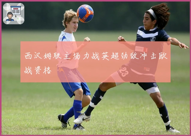 西汉姆联主场力战英超劲敌冲击欧战资格