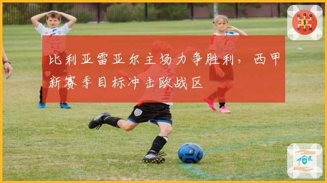 比利亚雷亚尔主场力争胜利，西甲新赛季目标冲击欧战区