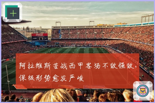 阿拉维斯苦战西甲客场不敌强敌，保级形势愈发严峻