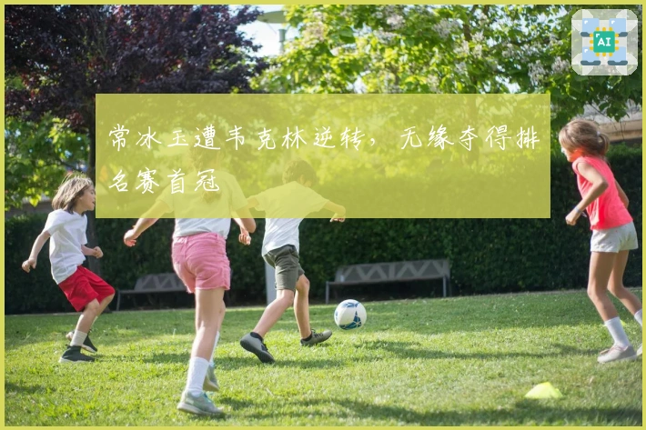 常冰玉遭韦克林逆转，无缘夺得排名赛首冠