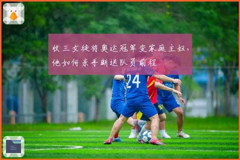 收三女徒将奥运冠军变家庭主妇，他如何亲手断送队员前程