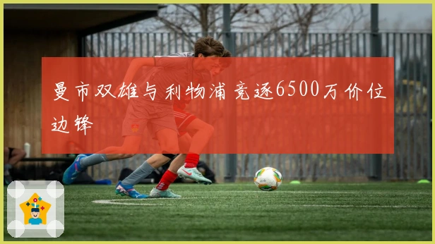 曼市双雄与利物浦竞逐6500万价位边锋