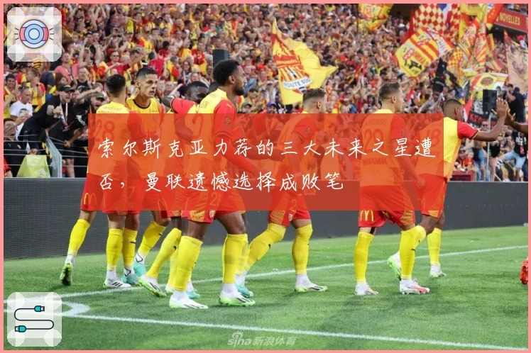 索尔斯克亚力荐的三大未来之星遭否，曼联遗憾选择成败笔