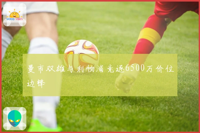 曼市双雄与利物浦竞逐6500万价位边锋