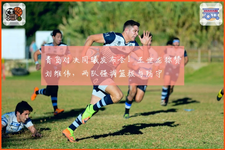 青岛对决同曦发布会！王世龙称赞刘维伟，两队强调篮板与防守