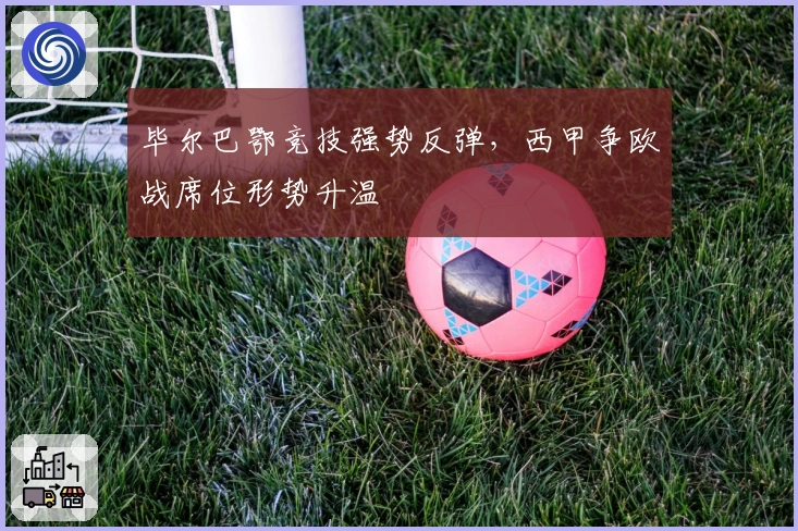毕尔巴鄂竞技强势反弹，西甲争欧战席位形势升温