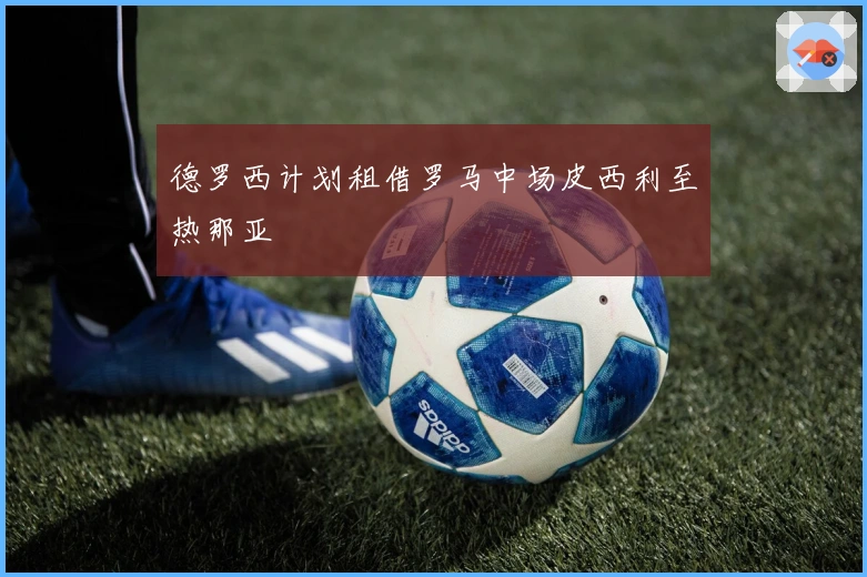 德罗西计划租借罗马中场皮西利至热那亚